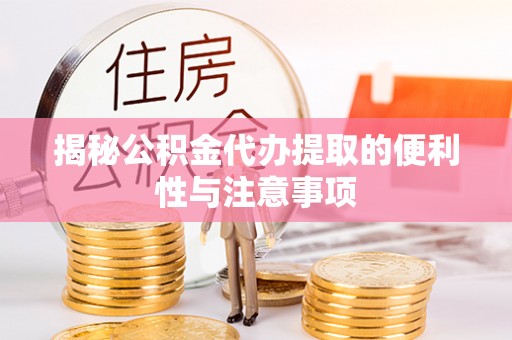 怀柔揭秘公积金代办提取的便利性与注意事项