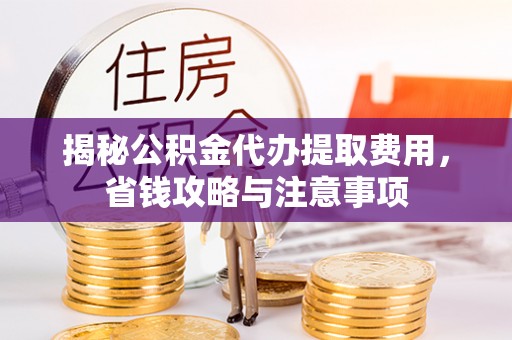 怀柔揭秘公积金代办提取费用，省钱攻略与注意事项