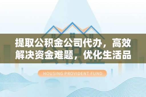 怀柔提取公积金公司代办，高效解决资金难题，优化生活品质