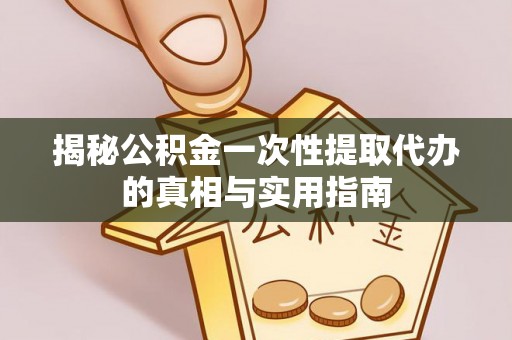 怀柔揭秘公积金一次性提取代办的真相与实用指南