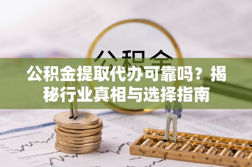 怀柔公积金提取代办可靠吗？揭秘行业真相与选择指南