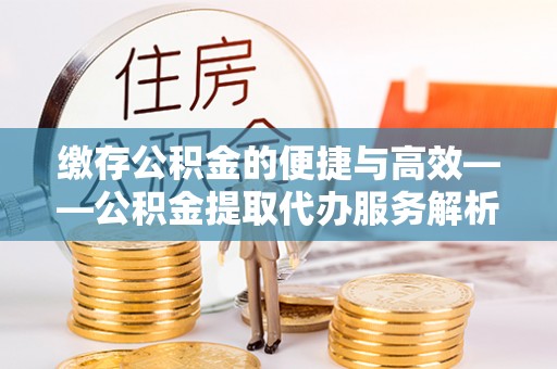 怀柔缴存公积金的便捷与高效——公积金提取代办服务解析