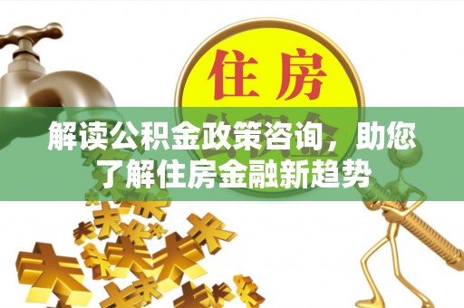 怀柔解读公积金政策咨询，助您了解住房金融新趋势