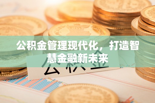 怀柔公积金管理现代化，打造智慧金融新未来