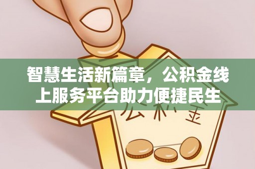 怀柔智慧生活新篇章，公积金线上服务平台助力便捷民生