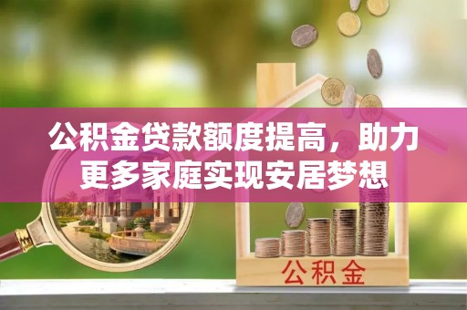 怀柔公积金贷款额度提高，助力更多家庭实现安居梦想