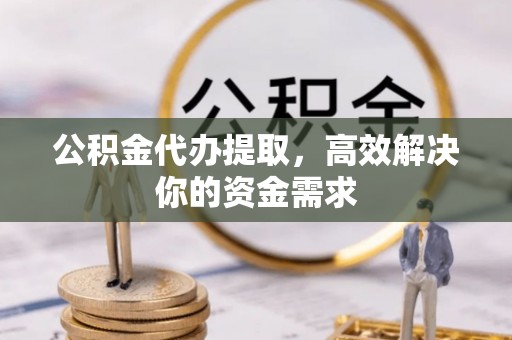 怀柔公积金代办提取，高效解决你的资金需求