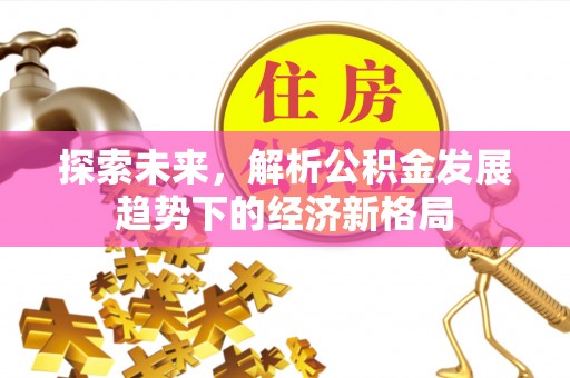 怀柔探索未来，解析公积金发展趋势下的经济新格局