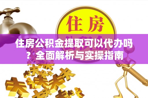 怀柔住房公积金提取可以代办吗？全面解析与实操指南