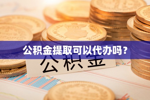 怀柔公积金提取可以代办吗？