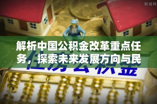 怀柔解析中国公积金改革重点任务，探索未来发展方向与民生影响
