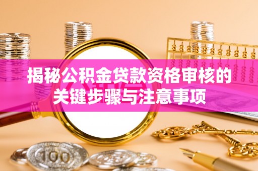 怀柔揭秘公积金贷款资格审核的关键步骤与注意事项