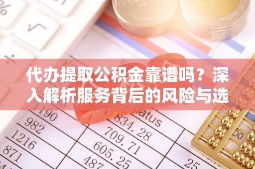 怀柔代办提取公积金靠谱吗？深入解析服务背后的风险与选择