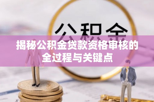 怀柔揭秘公积金贷款资格审核的全过程与关键点