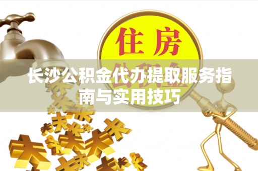 怀柔长沙公积金代办提取服务指南与实用技巧