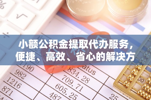 怀柔小额公积金提取代办服务，便捷、高效、省心的解决方案