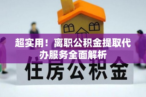 怀柔超实用！离职公积金提取代办服务全面解析