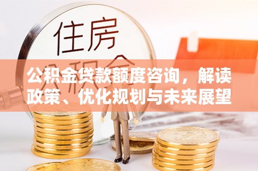 怀柔公积金贷款额度咨询，解读政策、优化规划与未来展望