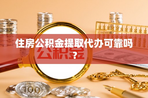 怀柔住房公积金提取代办可靠吗？