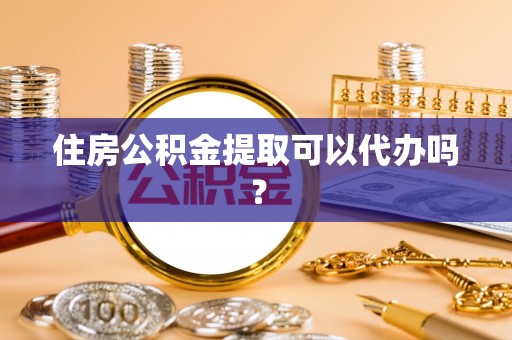 怀柔住房公积金提取可以代办吗？