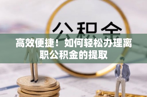 怀柔高效便捷！如何轻松办理离职公积金的提取