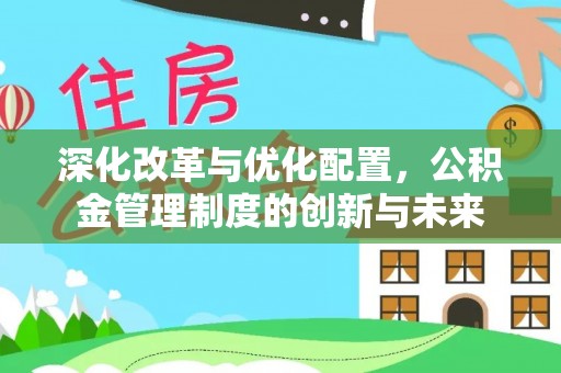 怀柔深化改革与优化配置，公积金管理制度的创新与未来