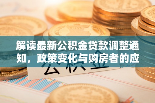 怀柔解读最新公积金贷款调整通知，政策变化与购房者的应对策略