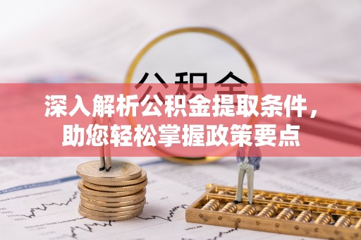 怀柔深入解析公积金提取条件，助您轻松掌握政策要点