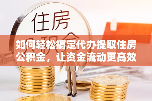 怀柔如何轻松搞定代办提取住房公积金，让资金流动更高效