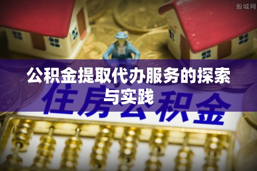 怀柔公积金提取代办服务的探索与实践