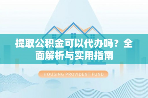 怀柔提取公积金可以代办吗？全面解析与实用指南