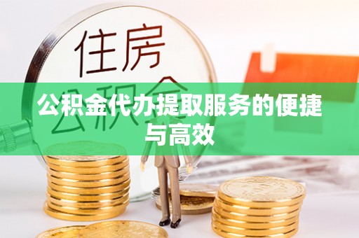 怀柔公积金代办提取服务的便捷与高效