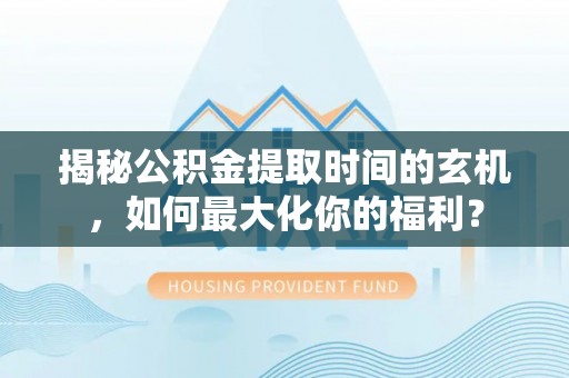 怀柔揭秘公积金提取时间的玄机，如何最大化你的福利？