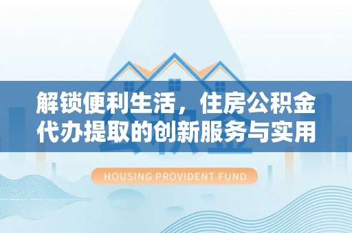 怀柔解锁便利生活，住房公积金代办提取的创新服务与实用指南