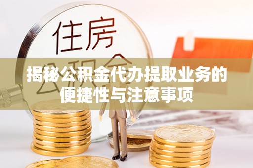怀柔揭秘公积金代办提取业务的便捷性与注意事项