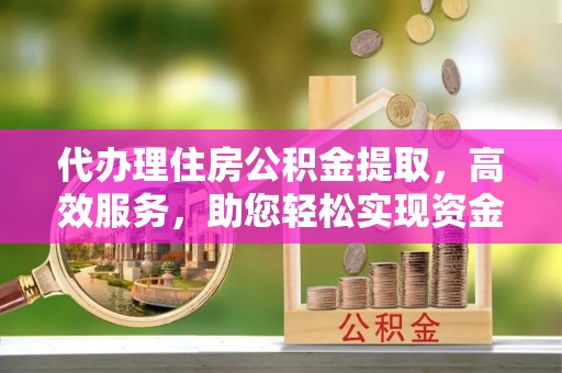 怀柔代办理住房公积金提取，高效服务，助您轻松实现资金流转