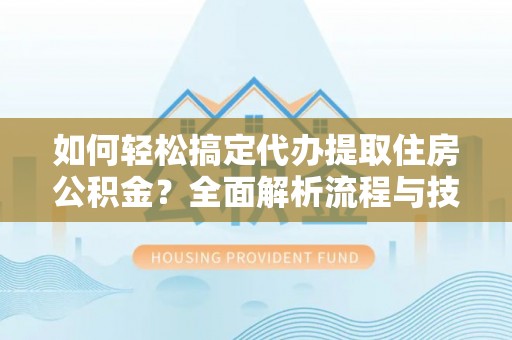怀柔如何轻松搞定代办提取住房公积金？全面解析流程与技巧