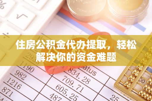 怀柔住房公积金代办提取，轻松解决你的资金难题