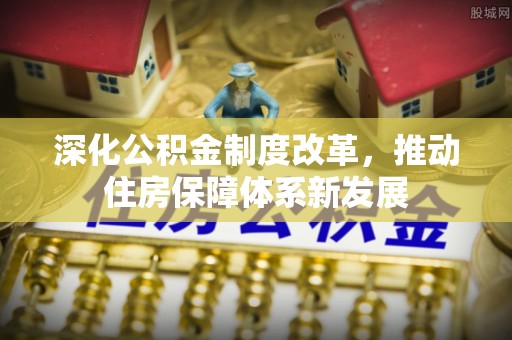 怀柔深化公积金制度改革，推动住房保障体系新发展