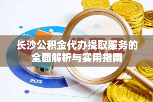 怀柔长沙公积金代办提取服务的全面解析与实用指南