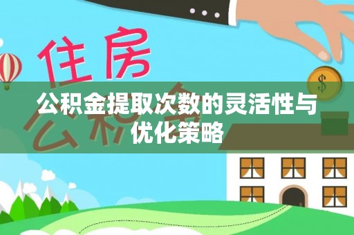 怀柔公积金提取次数的灵活性与优化策略