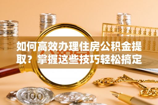 怀柔如何高效办理住房公积金提取？掌握这些技巧轻松搞定