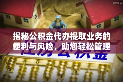 怀柔揭秘公积金代办提取业务的便利与风险，助您轻松管理个人资金