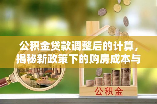怀柔公积金贷款调整后的计算，揭秘新政策下的购房成本与规划