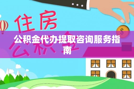怀柔公积金代办提取咨询服务指南