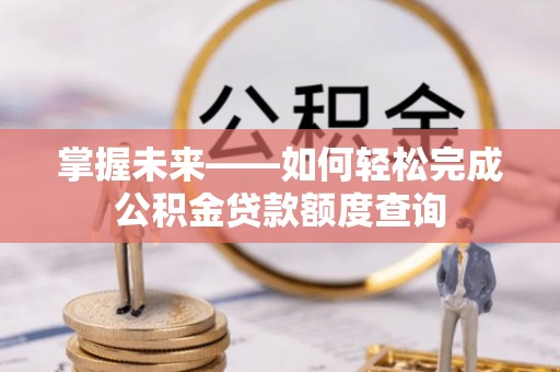 怀柔掌握未来——如何轻松完成公积金贷款额度查询