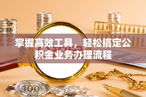 怀柔掌握高效工具，轻松搞定公积金业务办理流程