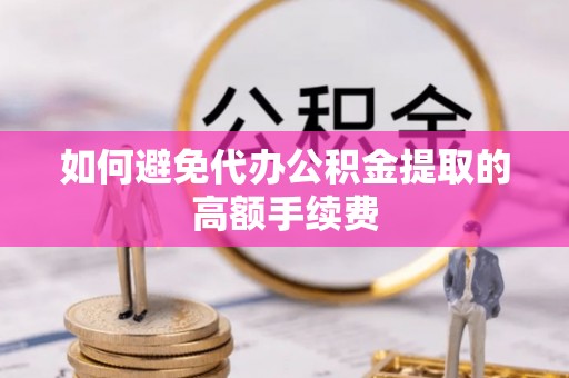 怀柔如何避免代办公积金提取的高额手续费