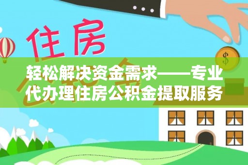 怀柔轻松解决资金需求——专业代办理住房公积金提取服务