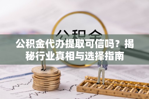 怀柔公积金代办提取可信吗？揭秘行业真相与选择指南